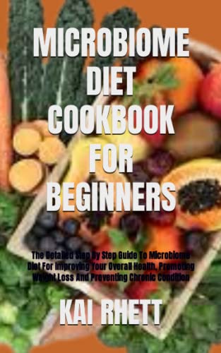 MICROBIOME DIET COOKBOOK FOR BEGINNERS: The Detailed Step By Step Guide To Microbiome Diet For Improving Your Overall Health, Promoting Weight Loss And Preventing Chronic Condition