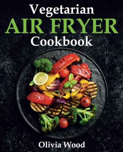 Vegetarian Air Fryer Cookbook: A Stunning Collection of Some of The Most Mouth-watering Vegetarian Recipes that are Perfect for Using Any Air Fryer Brand