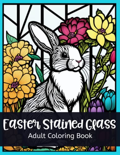 Easter Stained Glass Adult Coloring Book: Adorable Easter Bunnies and Chicks, Beautiful Spring Flowers and Fun Easter Eggs in Stained Glass for Anxiety, Stress Relief and Relaxation