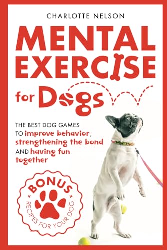 Mental Exercise for Dogs: The Best Dog Games for Improving Behavior, Strengthening the Bond, and Having Fun Together - Benefits for Both You and Your Furry Friend