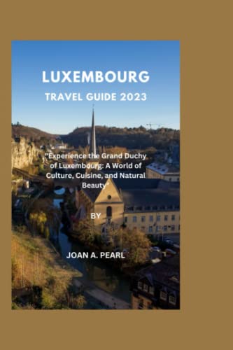 Luxembourg Travel Guide 2023; : Experience the Grand Duchy of Luxembourg: a World of Culture, Cuisine, and Natural Beauty