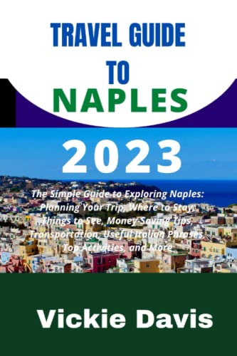 TRAVEL GUIDE TO NAPLES 2023: The Simple Guide to Exploring Naples: Planning Your Trip, Where to Stay, Things to See, Money-Saving Tips, Transportation, Useful Italian Phrases, Top Activities, and More
