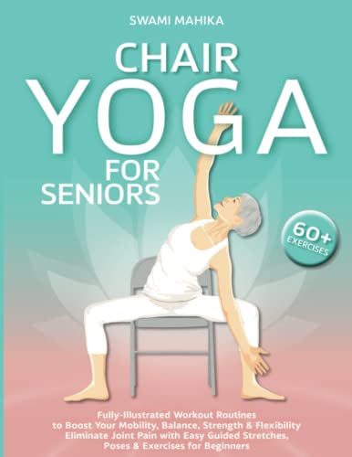 Chair Yoga for Seniors : Fully-Illustrated Workout Routines to Boost Your Mobility, Balance, Strength and Flexibility. Eliminate Joint Pain with Easy Guided Stretches, Poses and Exercises for Beginners