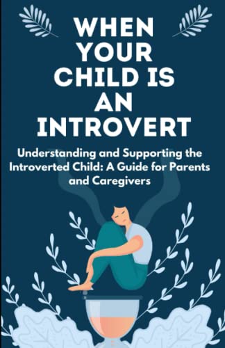 WHEN YOUR CHILD IS AN INTROVERT Understanding and Supporting the Introverted Child: A Guide for Parents and Caregivers: Understanding the introvert, shy and socially awkward kid