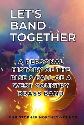 Let's Band Together : A Personal History of the Rise and Fall of a Westcountry Brass Band
