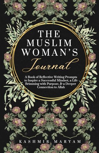 The Muslim Woman's Journal: A Book of Reflective Writing Prompts to Inspire a Successful Mindset, a Life Brimming with Purpose & a Deeper Connection ... (The Muslim Woman's Islamic Book Collection)