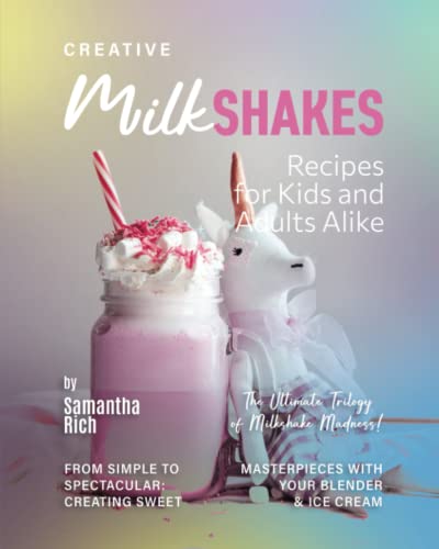 Creative Milkshake Recipes for Kids and Adults Alike : From Simple to Spectacular: Creating Sweet Masterpieces with Your Blender and Ice Cream