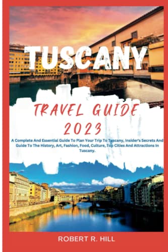 TUSCANY TRAVEL GUIDE 2023: A Complete And Essential Guide To Plan Your Trip To Tuscany, Insider's Secrets And Guide To The History, Art, Fashion, Food, Culture, Top Cities And Attractions In Tuscany.