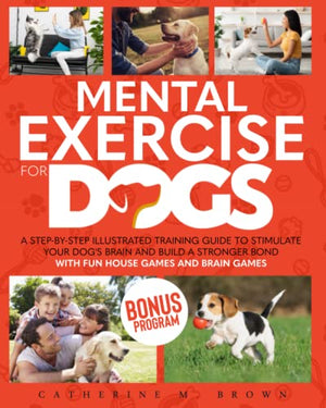Mental Exercise for Dogs : A Step-By-Step Illustrated Training Guide to Stimulate Your Dog's Brain and Build a Stronger Bond with Fun House Games and Brain Games