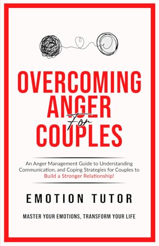 Overcoming Anger for Couples: Navigating anger and conflict in relationships: A guide to understanding communication and coping strategies for couples to build a stronger relationship