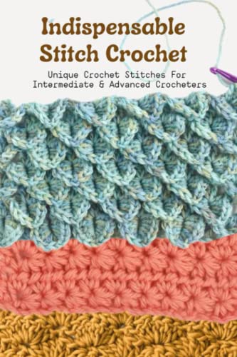 Indispensable Stitch Crochet: Unique Crochet Stitches for Intermediate and Advanced Crocheters : Basic Crochet Stitches for Beginners