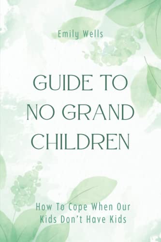 Guide To No Grandchildren: How to Cope when Our Kids Don't Have Kids - Dealing with Feelings and Moving On with Our Lives