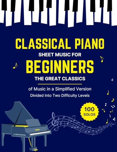 100 CLASSICAL PIANO SHEET MUSIC for BEGINNERS - the Great Classics of Music in a Simplified Version Divided into Two Difficulty Levels : 100 Easy and Famous Solos Composed by Bach, Beethoven, Chopin, Debussy, Liszt, Mozart, Schubert and Others ...