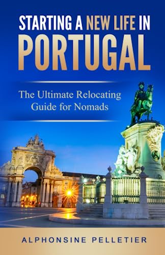 Starting a New Life in Portugal: The Ultimate Relocating Guide for Nomads (Starting a New Life: The Ultimate Relocating Guide)