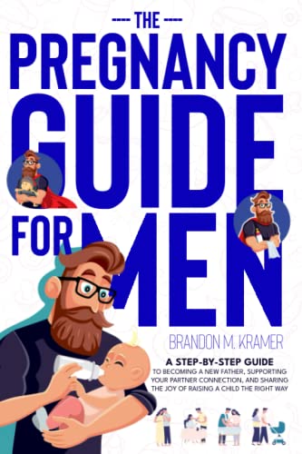 The Pregnancy Guide For Men: A Step-by-Step Guide to Becoming a New Father, Supporting Your Partner Connection, and Sharing the Joy of Raising a Child The Right Way