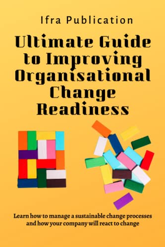 Ultimate Guide to Improving Organisational Change Readiness: Learn how to manage a sustainable change processes and how your company will react to change