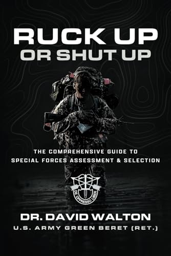Ruck Up or Shut Up: The Comprehensive Guide to Special Forces Assessment and Selection