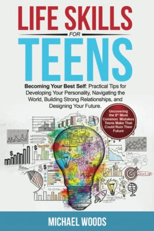 Life Skills For Teens: Becoming Your Best Self: Practical Tips For Developing Your Personality, Navigating The World, Building Strong Relationships, And Designing Your Future