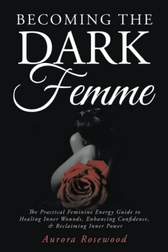 Becoming the Dark Femme: the Practical Feminine Energy Guide to Healing Inner Wounds, Enhancing Confidence, and Reclaiming Inner Power