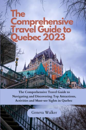 Quebec Travel Guide 2023: The Comprehensive Travel Guide to Navigating and Discovering Top Attractions, Activities and Must-see Sights in Quebec