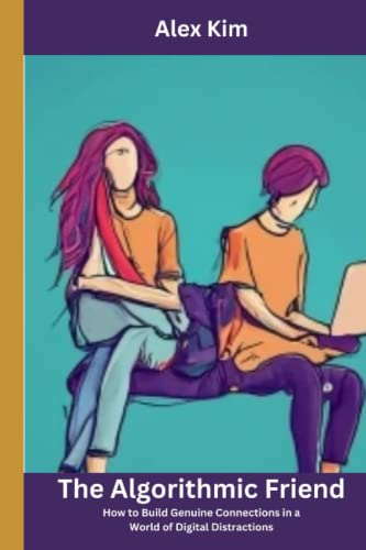 The Algorithmic Friend: How to Build Genuine Connections in a World of Digital Distractions