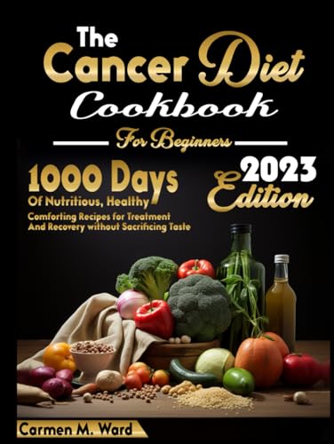 The Cancer Diet Cookbook For Beginners: 1000 Days of Nutritious, Healthy, Comforting Recipes for Treatment and Recovery without Sacrificing Taste