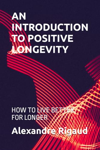 AN INTRODUCTION TO POSITIVE LONGEVITY: HOW TO LIVE BETTER FOR LONGER