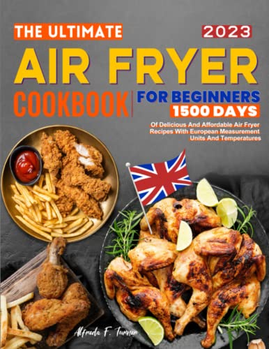 The Ultimate Air Fryer Cookbook For Beginners UK: 1500 Days Of Delicious And Affordable Air Fryer Recipes With European Measurement Units And Temperatures