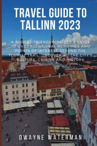 TRAVEL GUIDE TO TALLINN 2023: A Budget-Friendly Insider's Guide To Unconventional Activities And Points of Interest Beyond The Tourist Trail. Uncovering the City's Culture, Cuisine and History