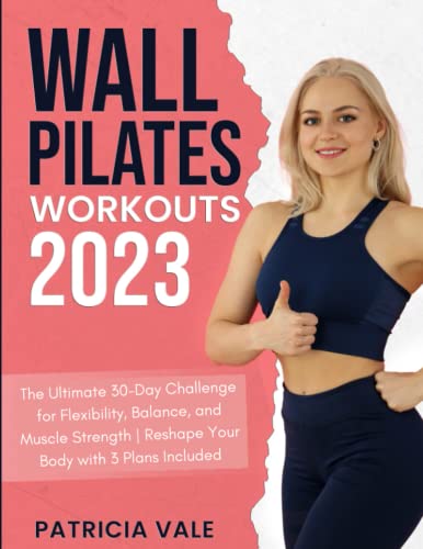 Wall Pilates Workouts 2023 : The Ultimate 30-Day Challenge for Flexibility, Balance, and Muscle Strength Reshape Your Body with 3 Plans Included