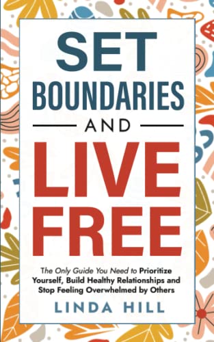 Set Boundaries and Live Free: The Only Guide You Need to Prioritize Yourself, Build Healthy Relationships and Stop Feeling Overwhelmed by Others (Break Free and Recover from Unhealthy Relationships)