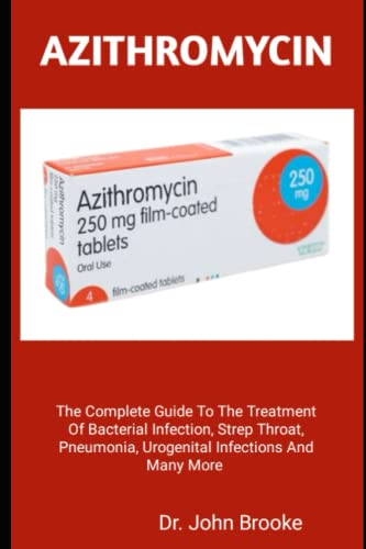 AZITHROMYCIN: The Complete Guide To The Treatment Of Bacterial Infection, Strep Throat, Pneumonia, Urogenital Infections And Many More