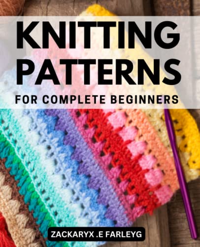 Knitting Patterns for Complete Beginners : Gorgeous Projects to Learn How to Knit Quickly from Zero the Ultimate Book with Step-By-Step Instructions, Pictures, and Illustrations
