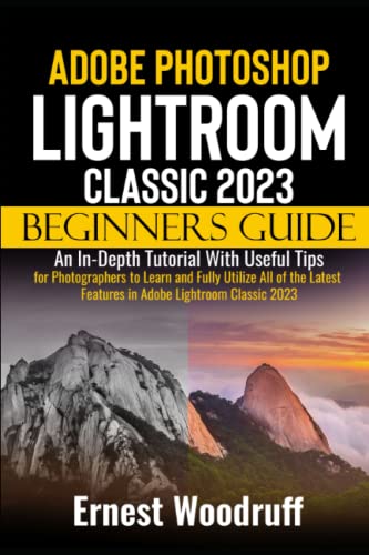 Adobe Photoshop Lightroom Classic 2023 Beginners Guide: An In-Depth Tutorial With Useful Tips for Photographers to Learn and Fully Utilize All of the Latest Features in Adobe Lightroom Classic 2023