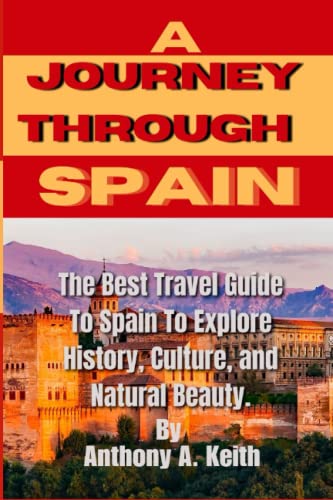 A JOURNEY THROUGH SPAIN: The Best Travel Guide To Spain To Explore History, Culture, and Natural Beauty