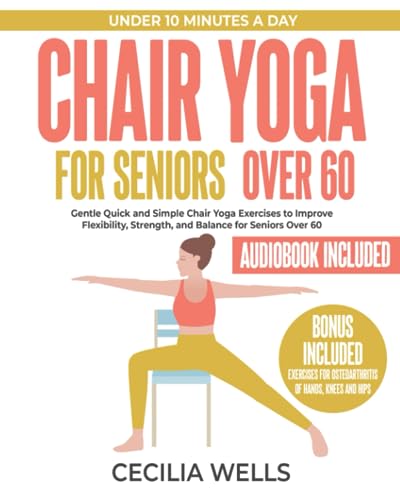 Chair Yoga for Seniors Over 60 : Quick and Simple 10-Minute Chair Yoga Exercises with Step-By-Step Instructions to Improve Flexibility, Strength, and Balance for Seniors over 60. BONUS Exercises for Osteoarthritis of Hands, Knees and Hips and Audiobook