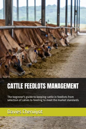 CATTLE FEEDLOTS MANAGEMENT: The beginner's guide to keeping cattle in feedlots from selection of calves to feeding to meet the market standards (Cattle farming)