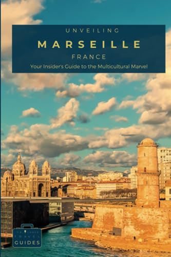 Unveiling Marseille : Your Insider's Guide to the Multicultural Marvel: Experience Authentic Provencal Life, Discover Historic Port Charm, and Uncover ... Journey Through the Heart of French Culture)