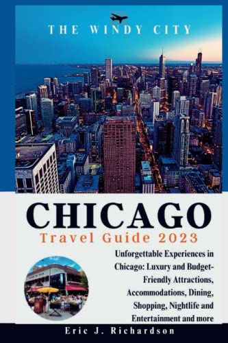 CHICAGO TRAVEL GUIDE 2023: Unforgettable Experiences in Chicago: Luxury and Budget-Friendly Attractions, Accommodations, Dining, Shopping, Nightlife and Entertainment and more