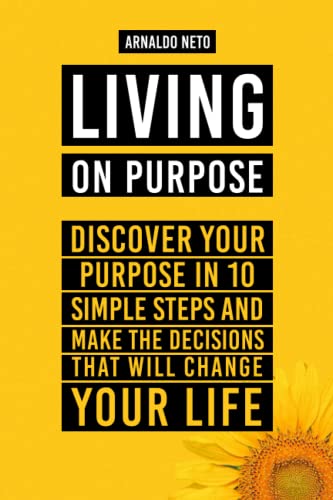 LIVING ON PURPOSE: Discover your Purpose in 10 Simple Steps and Make the Decisions that will Change your Life