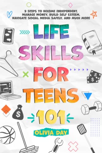 Life Skills for Teens 101: 9 Steps to Become Independent, Manage Money, Build Self-Esteem, Navigate Social Media Safely, and Much More