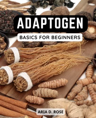 Adaptogen Basics for Beginners : Harnessing the Power of Super Herbs for Optimal Well-Being Discover Nature's Remedies for Relieving Common Ailments and Enhancing Your Health