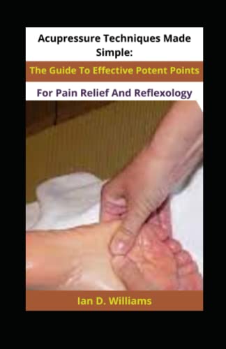 Acupressure Techniques Made Simple: The Guide To Effective Potent Points For Pain Relief And Reflexology