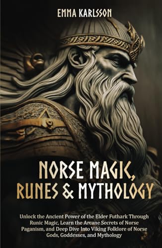 Norse Magic, Runes and Mythology : Unlock the Ancient Power of the Elder Futhark Through Runic Magic, Learn the Arcane Secrets of Norse Paganism, and Deep Dive into Viking Folklore of Norse Gods, Goddesses, and Mythology