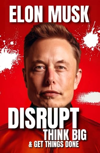 Elon Musk: How to Disrupt, Think Big and Get Things Done - 33 Lessons for Shaping the Future and Transforming Ideas into Reality - Biography