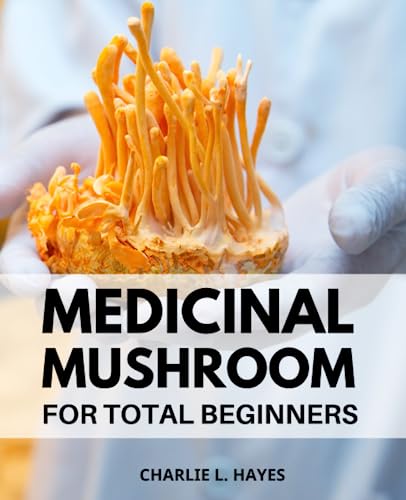 Medicinal Mushroom for Total Beginners : A Guide to Unlocking the Healing Power of Mushrooms Discover the World of Medicinal Mushrooms and Harness Their Extraordinary Healing Properties for Optimal Health