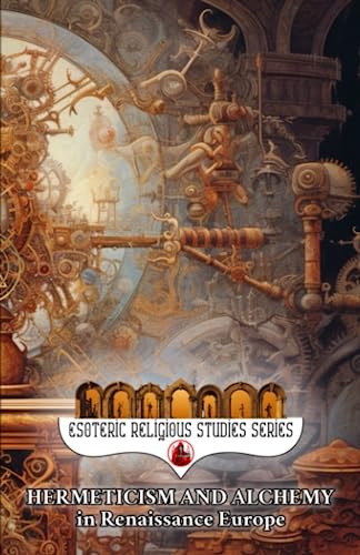 Hermeticism and Alchemy in Renaissance Europe: Exploring the Prima Materia, Transmutation, and Spiritual Transformation in Europe's Golden Era (Esoteric Religious Studies)