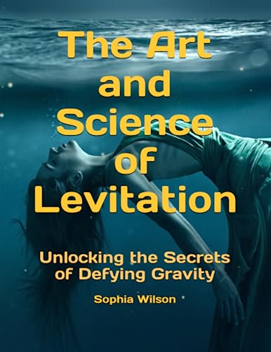 The Art and Science of Levitation: Unlocking the Secrets of Defying Gravity