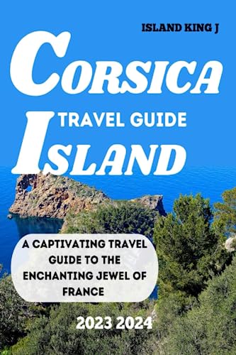 CORSICA TRAVEL GUIDE 2023 2024: A CAPTIVATNG TRAVEL GUIDE TO THE ENCHANTING JEWEL OF FRANCE