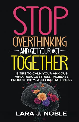 Stop Overthinking And Get Your Act Together: 13 Tips to Calm Your Anxious Mind, Reduce Stress, Increase Productivity, and Find Happiness